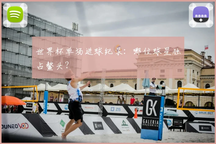 世界杯单场进球纪录:哪位球星独占鳌头?