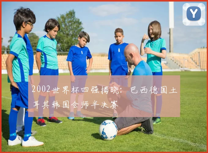 2002世界杯四强揭晓：巴西德国土耳其韩国会师半决赛