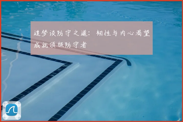 追梦谈防守之道：韧性与内心渴望成就顶级防守者