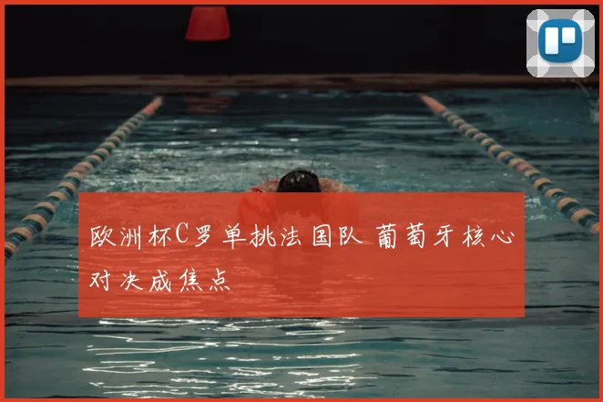 欧洲杯C罗单挑法国队 葡萄牙核心对决成焦点