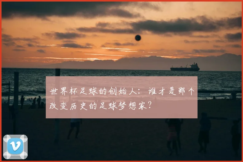 世界杯足球的创始人：谁才是那个改变历史的足球梦想家？