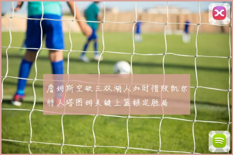 詹姆斯空砍三双湖人加时惜败凯尔特人塔图姆关键上篮锁定胜局