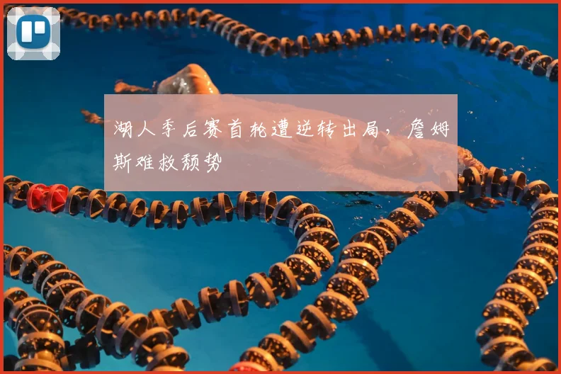 湖人季后赛首轮遭逆转出局，詹姆斯难救颓势