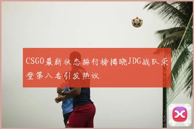 CSGO最新状态排行榜揭晓JDG战队荣登第八名引发热议