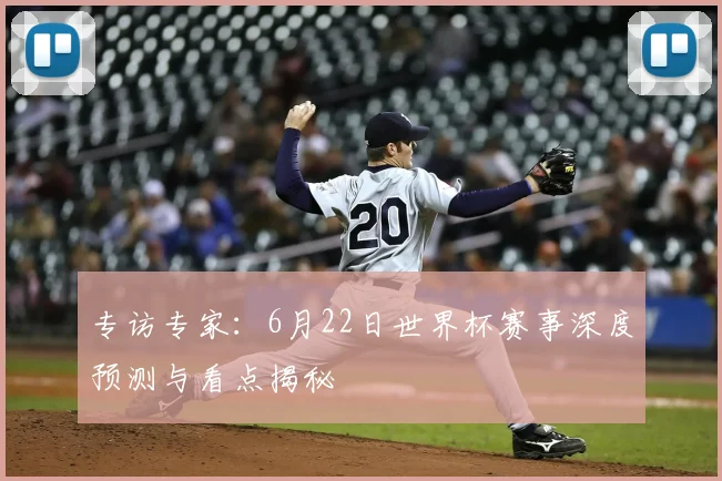 专访专家:6月22日世界杯赛事深度预测与看点揭秘