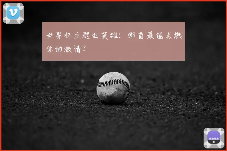 世界杯主题曲英雄:哪首最能点燃你的激情?