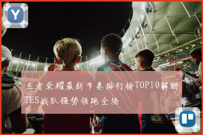 王者荣耀最新节奏排行榜TOP10解析TES战队强势领跑全场