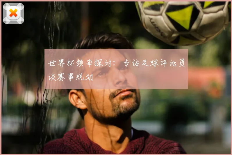 世界杯频率探讨：专访足球评论员谈赛事规划