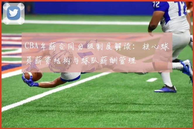 CBA年薪合同分级制度解读:核心球员薪资结构与球队薪酬管理