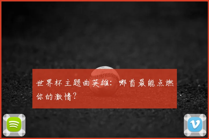 世界杯主题曲英雄：哪首最能点燃你的激情？