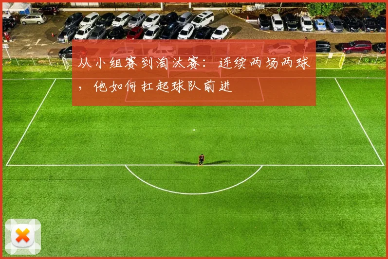从小组赛到淘汰赛：连续两场两球，他如何扛起球队前进