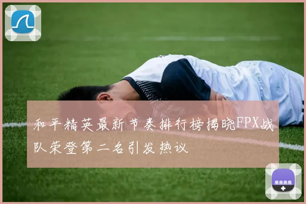 和平精英最新节奏排行榜揭晓FPX战队荣登第二名引发热议