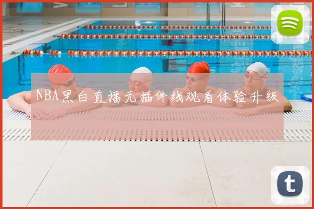 NBA黑白直播无插件线观看体验升级