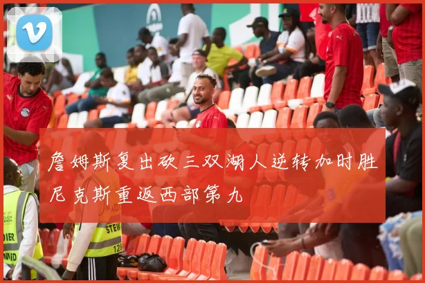 詹姆斯复出砍三双湖人逆转加时胜尼克斯重返西部第九
