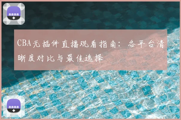 CBA无插件直播观看指南：各平台清晰度对比与最佳选择