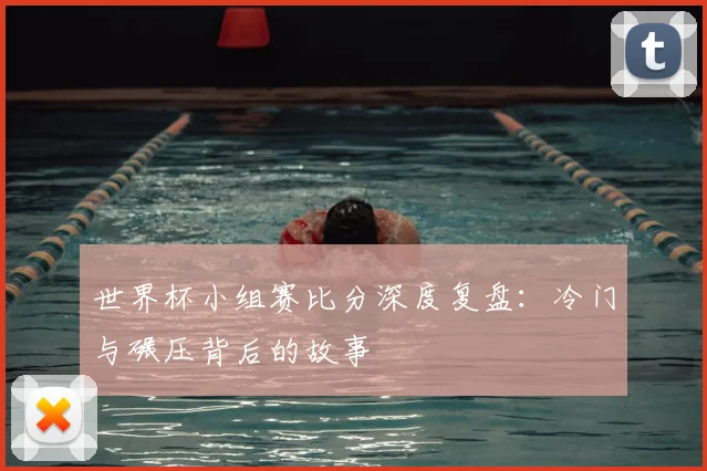 世界杯小组赛比分深度复盘:冷门与碾压背后的故事