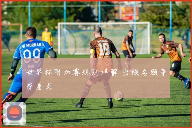 世界杯附加赛规则详解 出线名额争夺看点