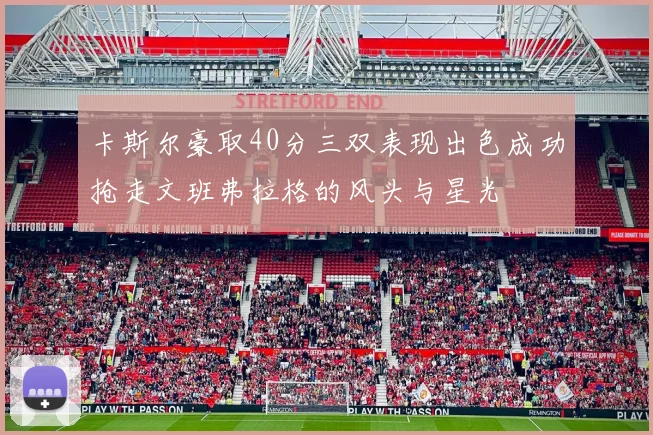 卡斯尔豪取40分三双表现出色成功抢走文班弗拉格的风头与星光