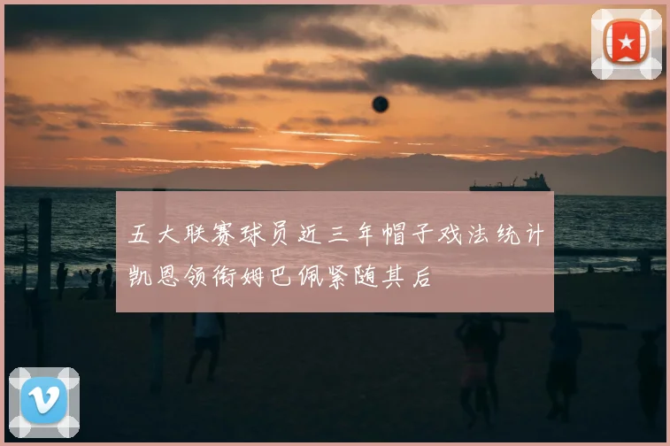 五大联赛球员近三年帽子戏法统计凯恩领衔姆巴佩紧随其后