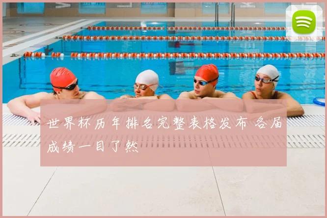 世界杯历年排名完整表格发布 各届成绩一目了然