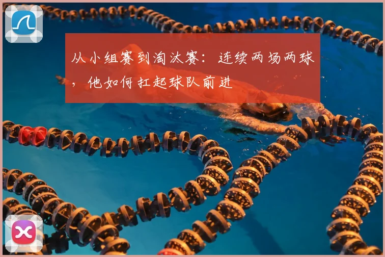 从小组赛到淘汰赛：连续两场两球，他如何扛起球队前进