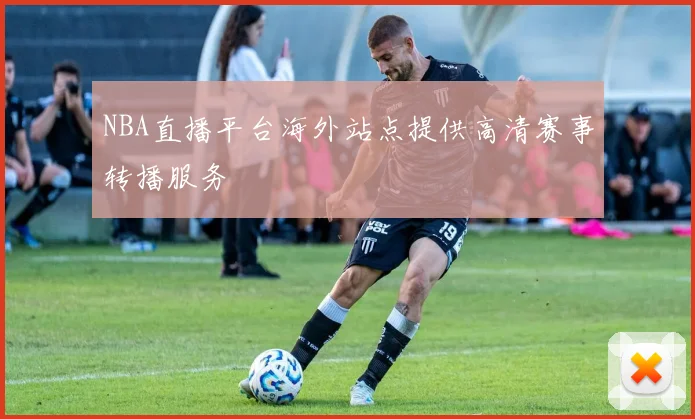 NBA直播平台海外站点提供高清赛事转播服务