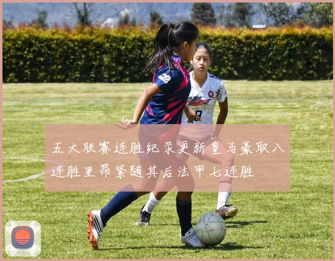五大联赛连胜纪录更新皇马豪取八连胜里昂紧随其后法甲七连胜