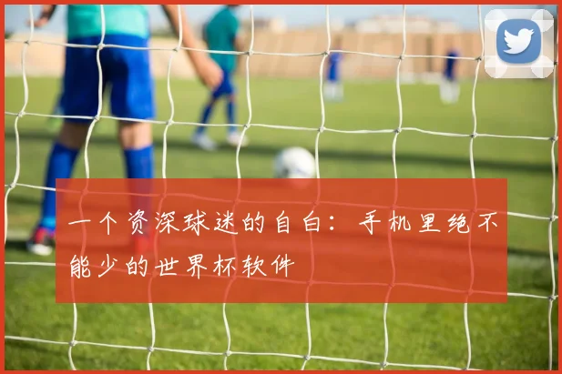 一个资深球迷的自白：手机里绝不能少的世界杯软件