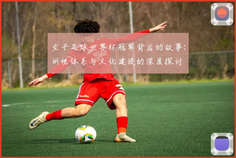 女子足球世界杯冠军背后的故事：训练体系与文化建设的深度探讨