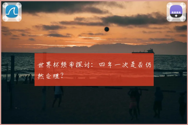 世界杯频率探讨：四年一次是否仍然合理？