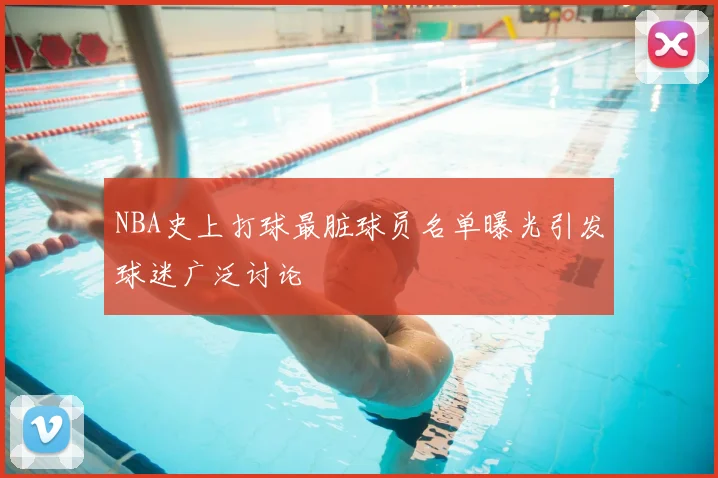 NBA史上打球最脏球员名单曝光引发球迷广泛讨论