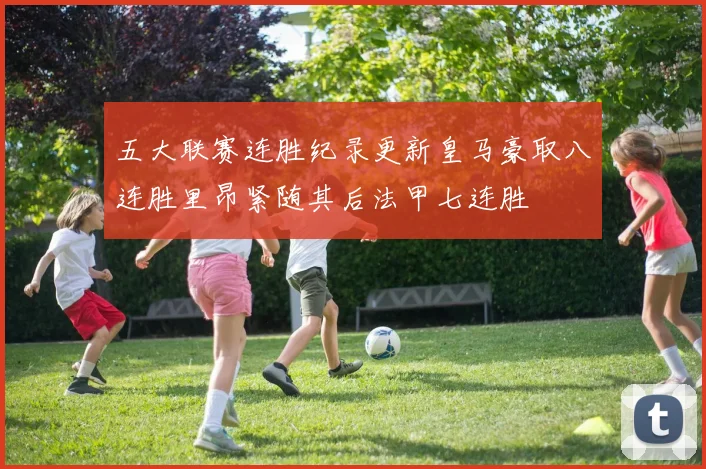五大联赛连胜纪录更新皇马豪取八连胜里昂紧随其后法甲七连胜