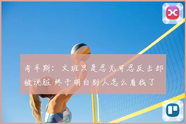 考辛斯：文班只是忍无可忍反击却被说脏 终于明白别人怎么看我了