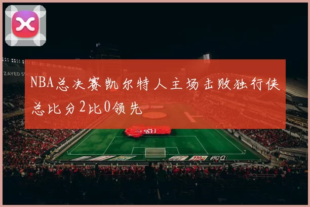 NBA总决赛凯尔特人主场击败独行侠总比分2比0领先