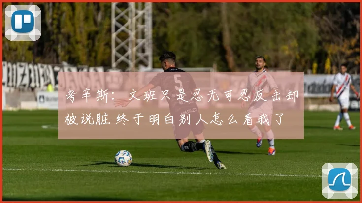 考辛斯：文班只是忍无可忍反击却被说脏 终于明白别人怎么看我了