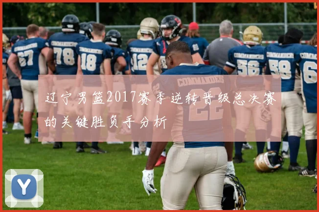 辽宁男篮2017赛季逆转晋级总决赛的关键胜负手分析