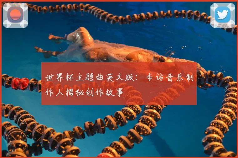 世界杯主题曲英文版:专访音乐制作人揭秘创作故事