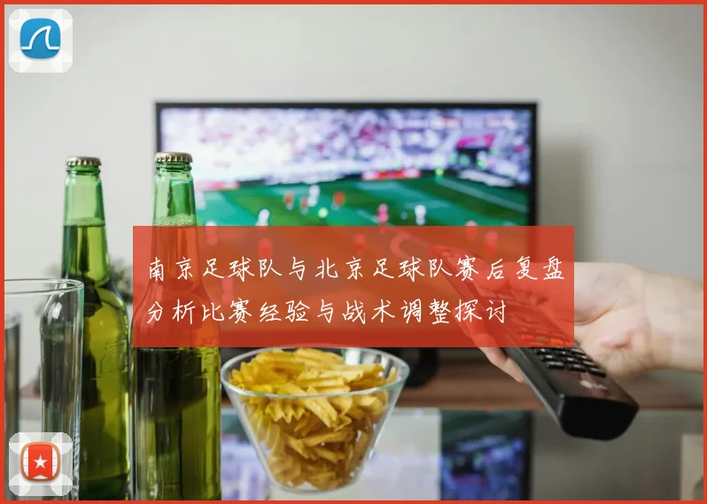 南京足球队与北京足球队赛后复盘分析比赛经验与战术调整探讨