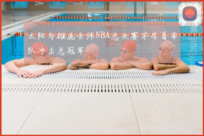 太阳与雄鹿会师NBA总决赛字母哥率队冲击总冠军