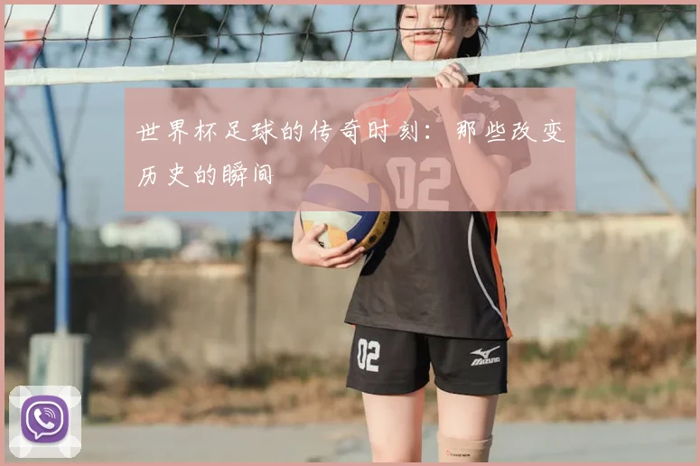 世界杯足球的传奇时刻：那些改变历史的瞬间