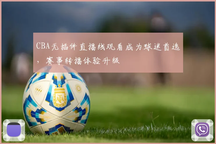 CBA无插件直播线观看成为球迷首选，赛事转播体验升级