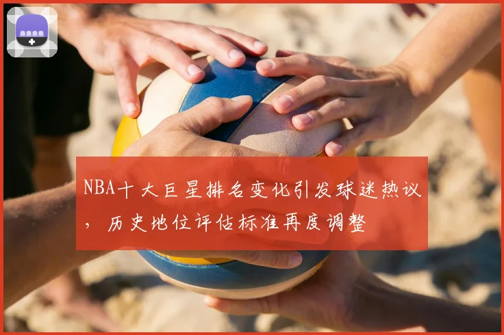 NBA十大巨星排名变化引发球迷热议,历史地位评估标准再度调整