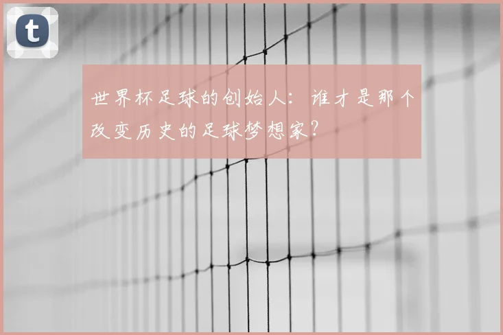 世界杯足球的创始人：谁才是那个改变历史的足球梦想家？