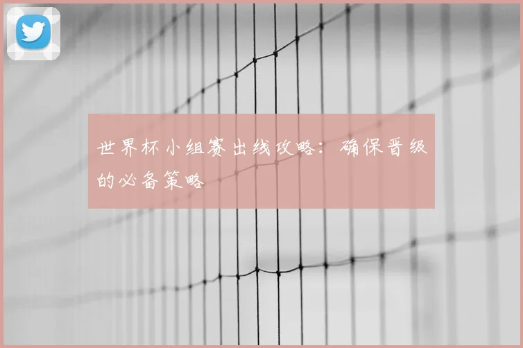 世界杯小组赛出线攻略：确保晋级的必备策略