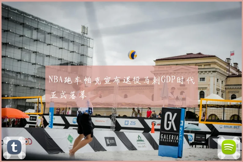 NBA跑车帕克宣布退役马刺GDP时代正式落幕