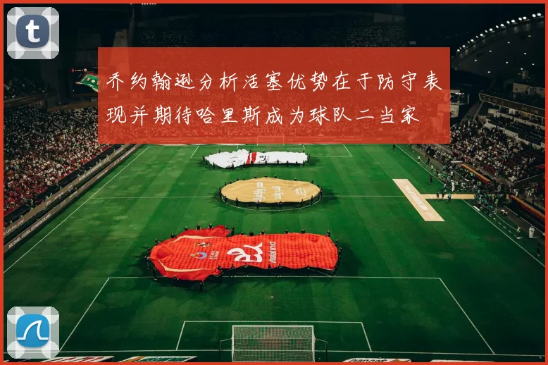 乔约翰逊分析活塞优势在于防守表现并期待哈里斯成为球队二当家