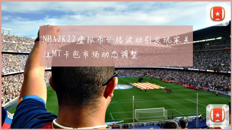 NBA2K22虚拟币价格波动引发玩家关注MT卡包市场动态调整