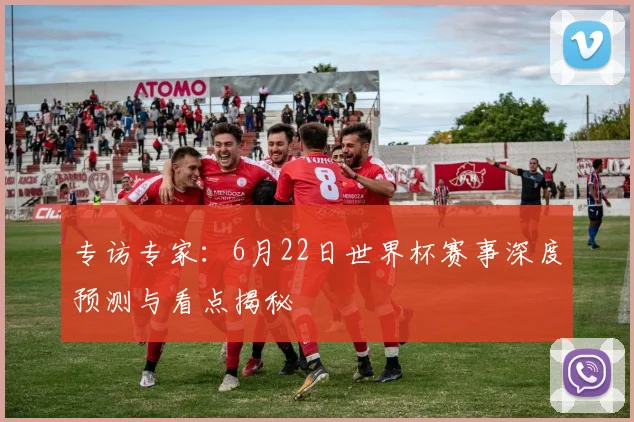 专访专家:6月22日世界杯赛事深度预测与看点揭秘