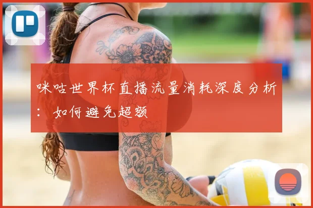 咪咕世界杯直播流量消耗深度分析：如何避免超额