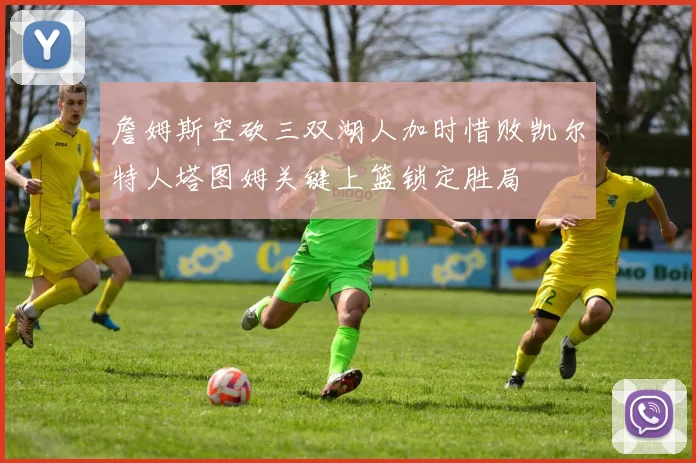 詹姆斯空砍三双湖人加时惜败凯尔特人塔图姆关键上篮锁定胜局